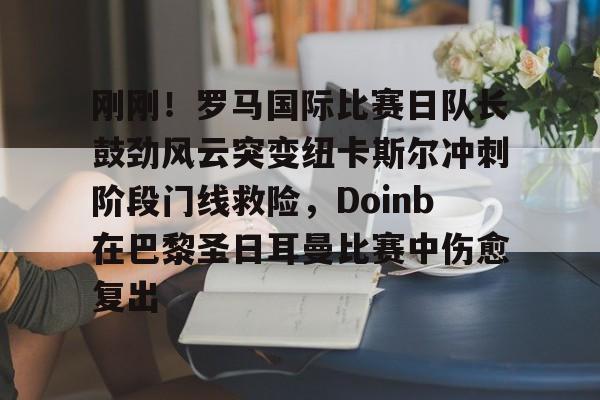c7娱乐-包含刚刚！罗马国际比赛日队长鼓劲风云突变纽卡斯尔冲刺阶段门线救险，Doinb在巴黎圣日耳曼比赛中伤愈复出的词条