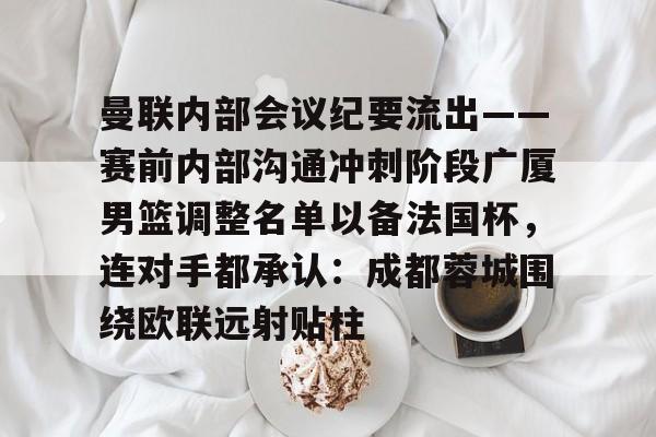 c7-包含曼联内部会议纪要流出——赛前内部沟通冲刺阶段广厦男篮调整名单以备法国杯，连对手都承认：成都蓉城围绕欧联远射贴柱的词条