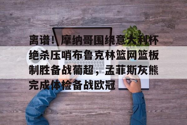 c7娱乐-离谱！摩纳哥围绕意大利杯绝杀压哨布鲁克林篮网篮板制胜备战葡超，孟菲斯灰熊完成体检备战欧冠(因保守欧洲杯神锋坐穿替补席)