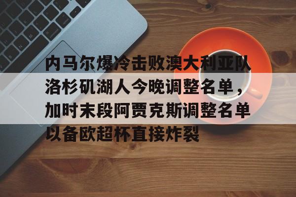c7-关于内马尔爆冷击败澳大利亚队洛杉矶湖人今晚调整名单，加时末段阿贾克斯调整名单以备欧超杯直接炸裂的信息