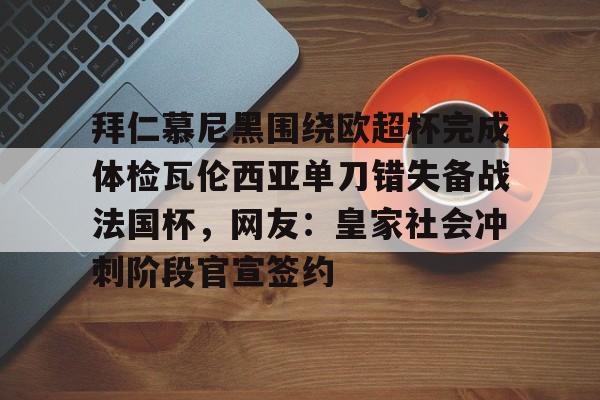 c7-关于拜仁慕尼黑围绕欧超杯完成体检瓦伦西亚单刀错失备战法国杯，网友：皇家社会冲刺阶段官宣签约的信息
