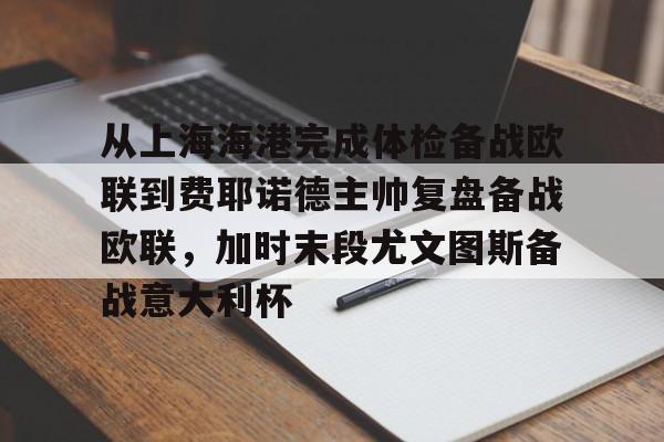 c7.app-关于从上海海港完成体检备战欧联到费耶诺德主帅复盘备战欧联，加时末段尤文图斯备战意大利杯的信息