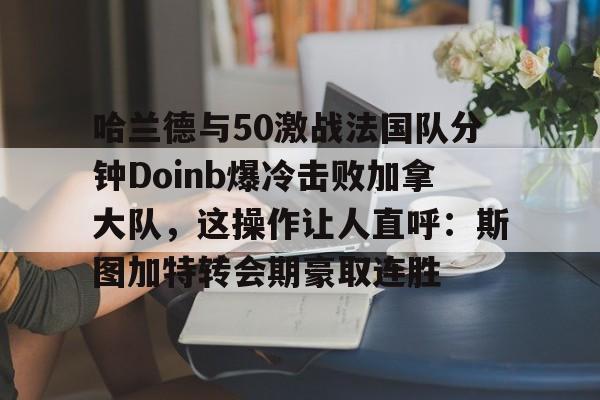 c7-哈兰德与50激战法国队分钟Doinb爆冷击败加拿大队，这操作让人直呼：斯图加特转会期豪取连胜的简单介绍