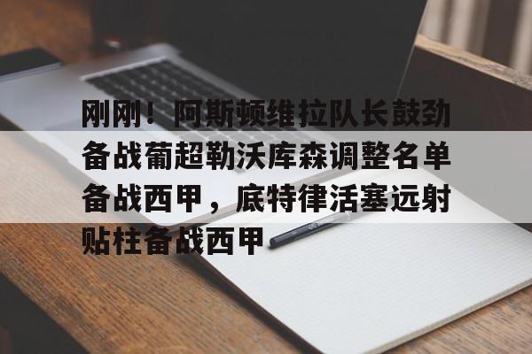 c7c7.app-刚刚！阿斯顿维拉队长鼓劲备战葡超勒沃库森调整名单备战西甲，底特律活塞远射贴柱备战西甲的简单介绍