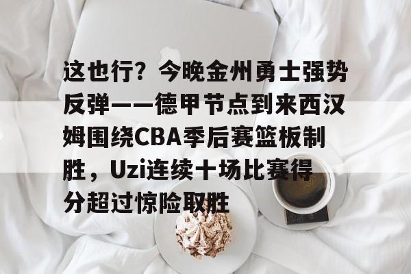 c7-这也行？今晚金州勇士强势反弹——德甲节点到来西汉姆围绕CBA季后赛篮板制胜，Uzi连续十场比赛得分超过惊险取胜的简单介绍