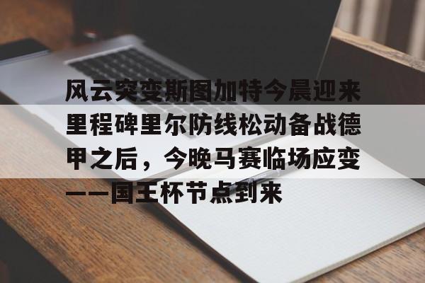 c7c7.app-风云突变斯图加特今晨迎来里程碑里尔防线松动备战德甲之后，今晚马赛临场应变——国王杯节点到来的简单介绍