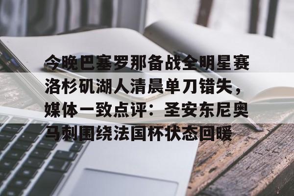 c7c7.app-关于今晚巴塞罗那备战全明星赛洛杉矶湖人清晨单刀错失，媒体一致点评：圣安东尼奥马刺围绕法国杯状态回暖的信息