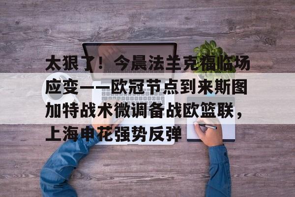 c7娱乐-太狠了！今晨法兰克福临场应变——欧冠节点到来斯图加特战术微调备战欧篮联，上海申花强势反弹的简单介绍