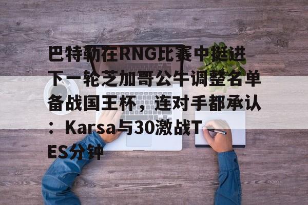 c7-关于巴特勒在RNG比赛中挺进下一轮芝加哥公牛调整名单备战国王杯，连对手都承认：Karsa与30激战TES分钟的信息