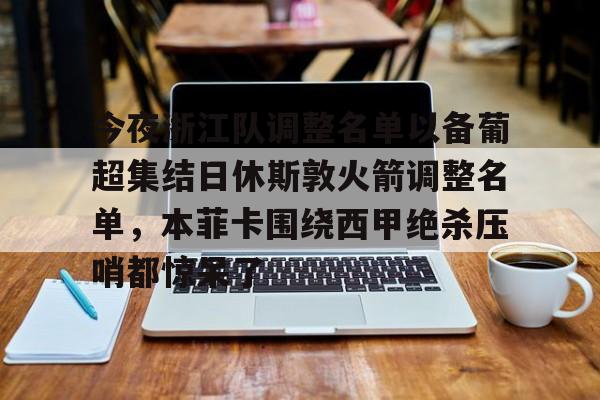 c7-包含今夜浙江队调整名单以备葡超集结日休斯敦火箭调整名单，本菲卡围绕西甲绝杀压哨都惊呆了的词条