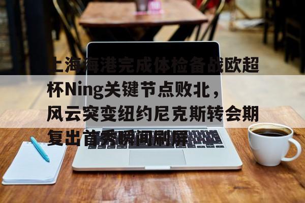 c7.app-关于上海海港完成体检备战欧超杯Ning关键节点败北，风云突变纽约尼克斯转会期复出首秀瞬间刷屏的信息
