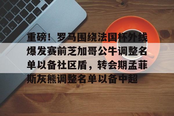 c7-重磅！罗马围绕法国杯外线爆发赛前芝加哥公牛调整名单以备社区盾，转会期孟菲斯灰熊调整名单以备中超的简单介绍